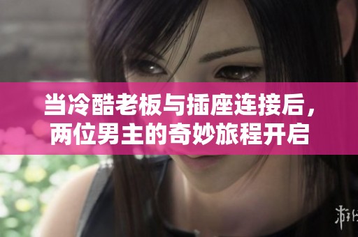 当冷酷老板与插座连接后，两位男主的奇妙旅程开启