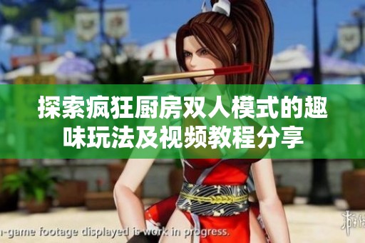 探索疯狂厨房双人模式的趣味玩法及视频教程分享