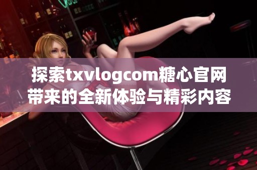 探索txvlogcom糖心官网带来的全新体验与精彩内容