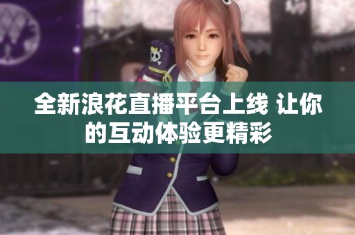 全新浪花直播平台上线 让你的互动体验更精彩