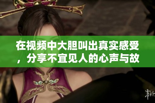 在视频中大胆叫出真实感受，分享不宜见人的心声与故事