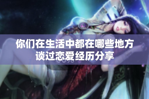 你们在生活中都在哪些地方谈过恋爱经历分享