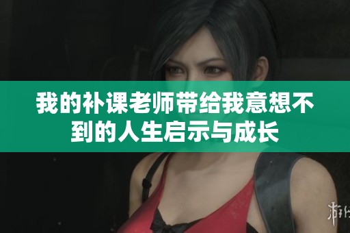 我的补课老师带给我意想不到的人生启示与成长