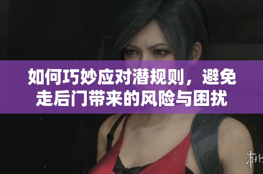如何巧妙应对潜规则，避免走后门带来的风险与困扰