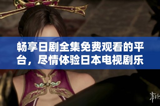 畅享日剧全集免费观看的平台，尽情体验日本电视剧乐趣