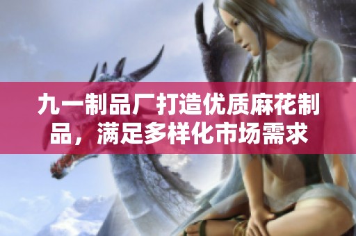 九一制品厂打造优质麻花制品，满足多样化市场需求