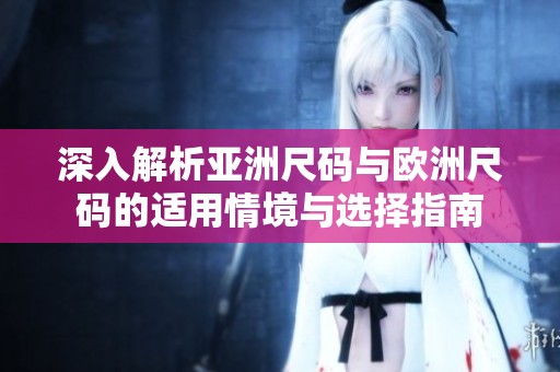深入解析亚洲尺码与欧洲尺码的适用情境与选择指南