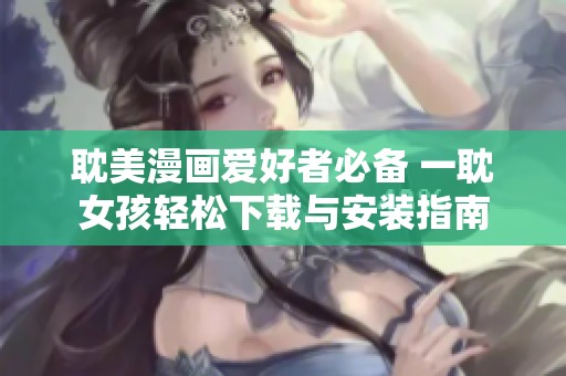 耽美漫画爱好者必备 一耽女孩轻松下载与安装指南