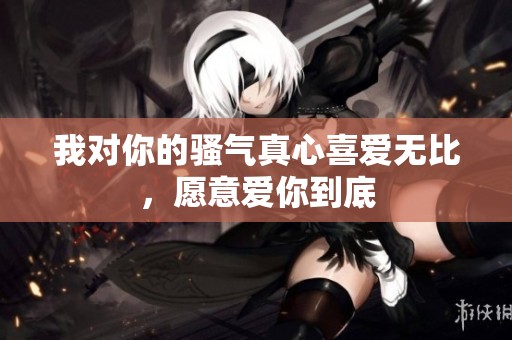 我对你的骚气真心喜爱无比，愿意爱你到底