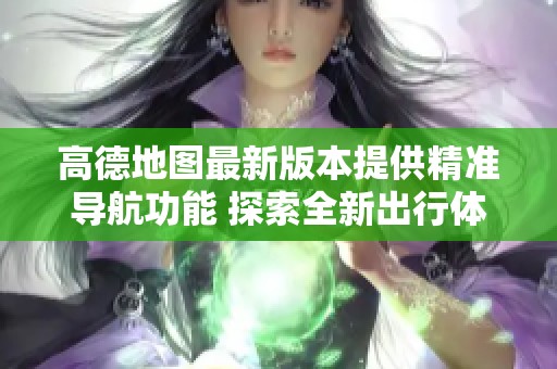 高德地图最新版本提供精准导航功能 探索全新出行体验