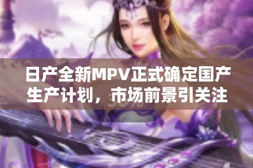 日产全新MPV正式确定国产生产计划，市场前景引关注