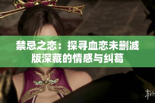 禁忌之恋：探寻血恋未删减版深藏的情感与纠葛