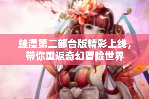 蛙漫第二部台版精彩上线，带你重返奇幻冒险世界