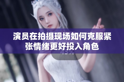 演员在拍摄现场如何克服紧张情绪更好投入角色