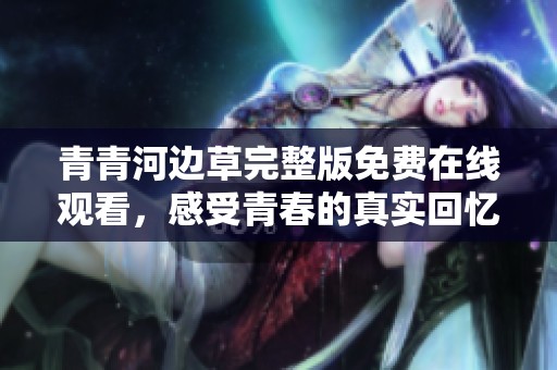 青青河边草完整版免费在线观看，感受青春的真实回忆