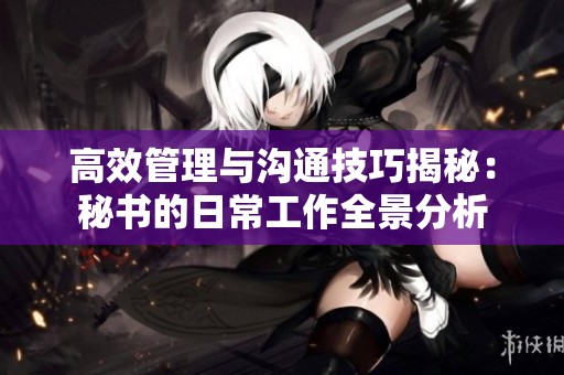 高效管理与沟通技巧揭秘：秘书的日常工作全景分析