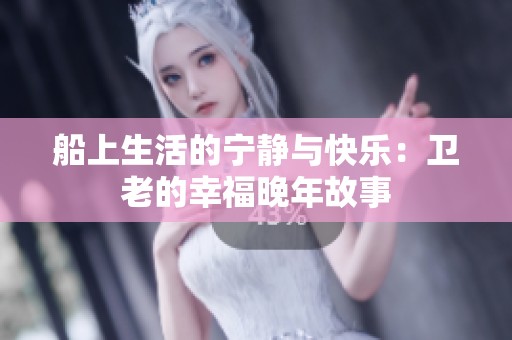 船上生活的宁静与快乐：卫老的幸福晚年故事