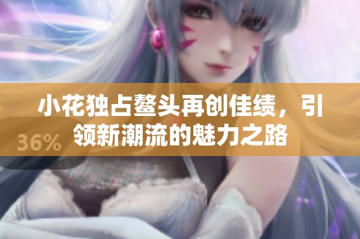 小花独占鳌头再创佳绩，引领新潮流的魅力之路
