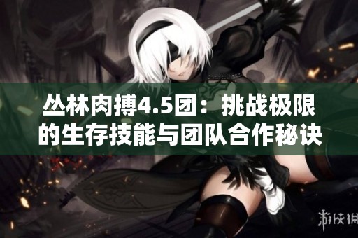 丛林肉搏4.5团：挑战极限的生存技能与团队合作秘诀