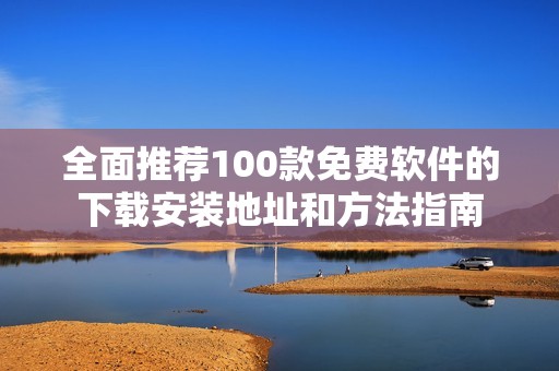 全面推荐100款免费软件的下载安装地址和方法指南