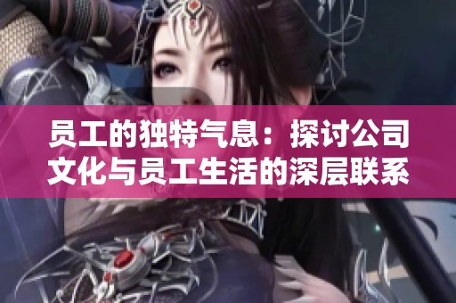 员工的独特气息：探讨公司文化与员工生活的深层联系