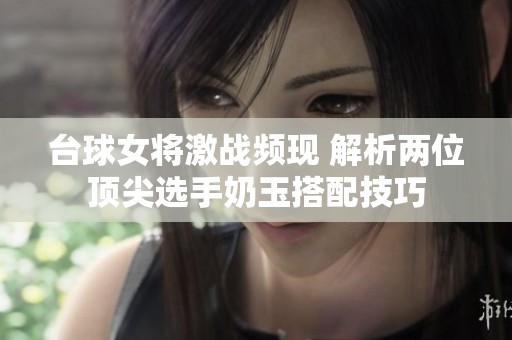 台球女将激战频现 解析两位顶尖选手奶玉搭配技巧