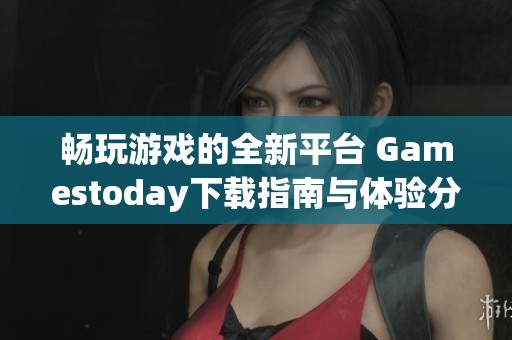 畅玩游戏的全新平台 Gamestoday下载指南与体验分享