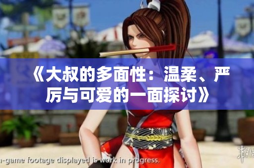 《大叔的多面性：温柔、严厉与可爱的一面探讨》