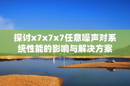 探讨x7x7x7任意噪声对系统性能的影响与解决方案