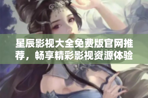 星辰影视大全免费版官网推荐，畅享精彩影视资源体验