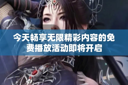 今天畅享无限精彩内容的免费播放活动即将开启