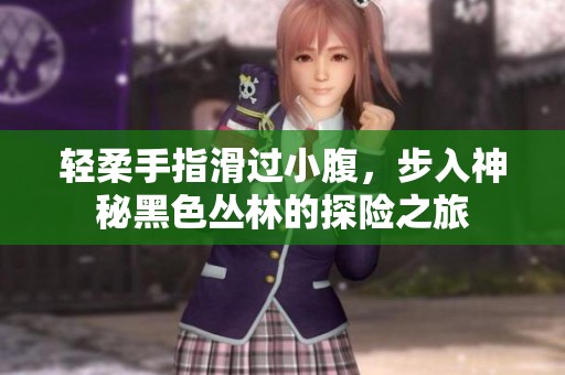 轻柔手指滑过小腹，步入神秘黑色丛林的探险之旅