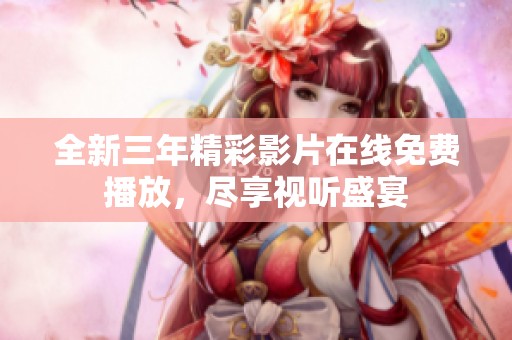 全新三年精彩影片在线免费播放，尽享视听盛宴