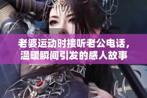 老婆运动时接听老公电话，温暖瞬间引发的感人故事