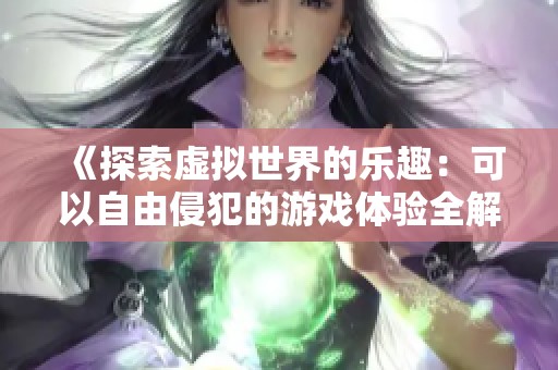 《探索虚拟世界的乐趣：可以自由侵犯的游戏体验全解析》