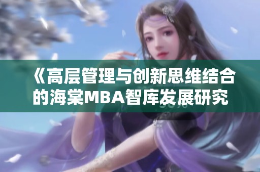 《高层管理与创新思维结合的海棠MBA智库发展研究》