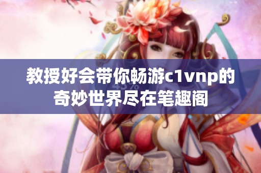 教授好会带你畅游c1vnp的奇妙世界尽在笔趣阁