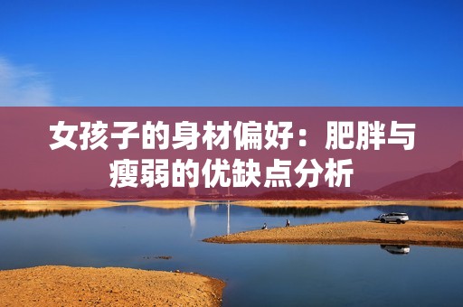 女孩子的身材偏好：肥胖与瘦弱的优缺点分析