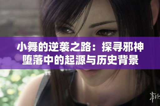 小舞的逆袭之路：探寻邪神堕落中的起源与历史背景