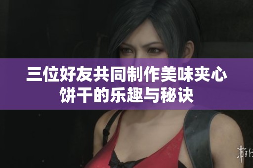 三位好友共同制作美味夹心饼干的乐趣与秘诀