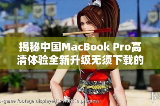 揭秘中国MacBook Pro高清体验全新升级无须下载的秘密