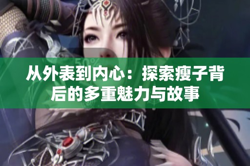 从外表到内心：探索瘦子背后的多重魅力与故事