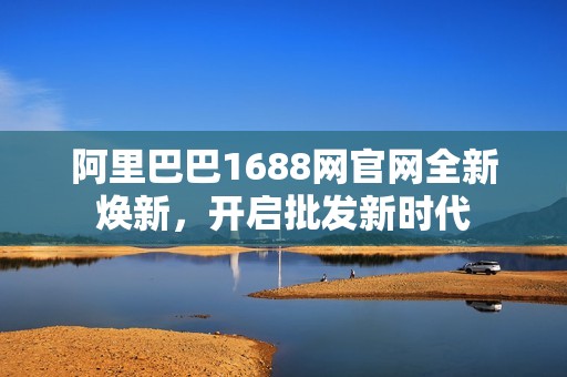阿里巴巴1688网官网全新焕新，开启批发新时代