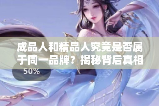 成品人和精品人究竟是否属于同一品牌？揭秘背后真相