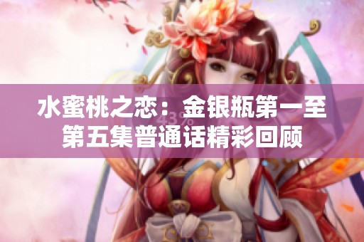 水蜜桃之恋：金银瓶第一至第五集普通话精彩回顾