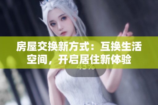 房屋交换新方式：互换生活空间，开启居住新体验