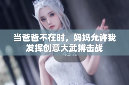 当爸爸不在时，妈妈允许我发挥创意大武搏击战
