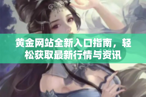 黄金网站全新入口指南，轻松获取最新行情与资讯
