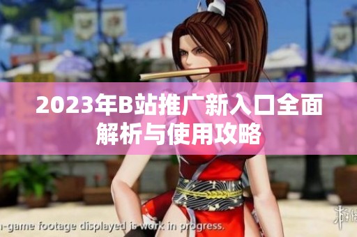 2023年B站推广新入口全面解析与使用攻略