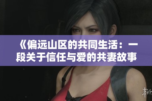 《偏远山区的共同生活：一段关于信任与爱的共妻故事》